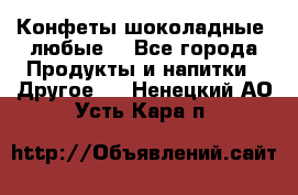 Конфеты шоколадные, любые. - Все города Продукты и напитки » Другое   . Ненецкий АО,Усть-Кара п.